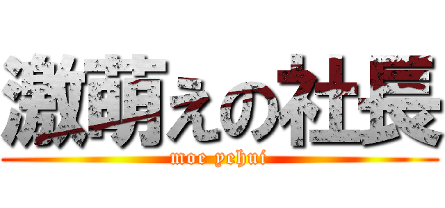 激萌えの社長 (moe yehui)