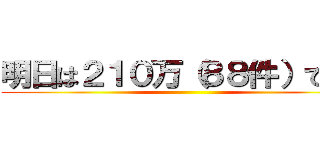 明日は２１０万（８８件）です。 ()
