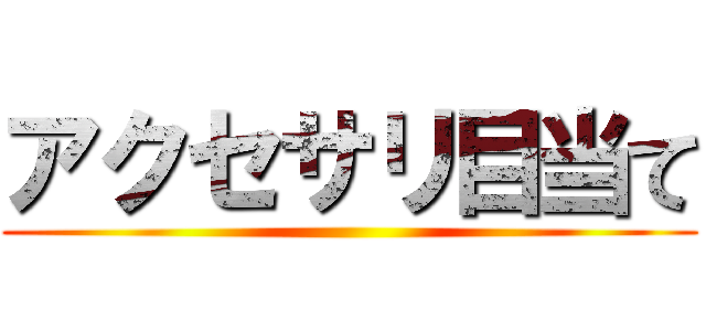 アクセサリ目当て ()