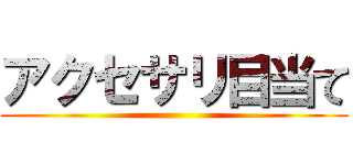 アクセサリ目当て ()