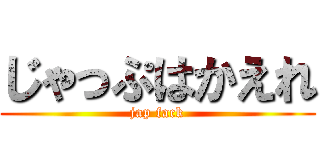 じゃっぷはかえれ (jap fack)