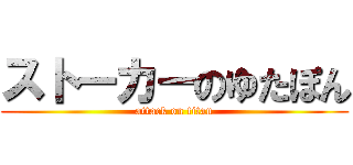 ストーカーのゆたぽん (attack on titan)