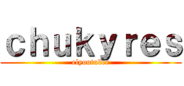 ｃｈｕｋｙｒｅｓ (elyoutuber)