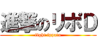 進撃のリポＤ (fight ippatu)