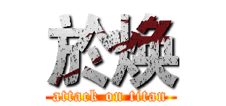 於焕 (attack on titan)