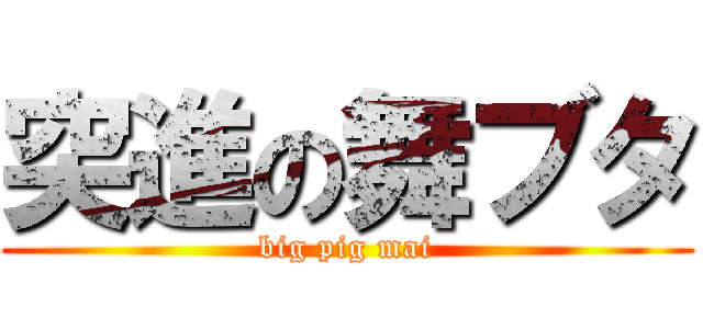 突進の舞ブタ (big pig mai)