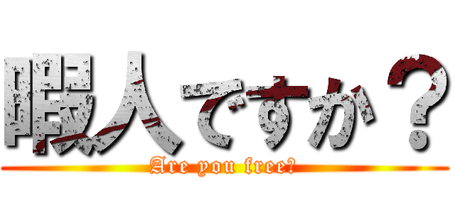 暇人ですか？ (Are you free？)