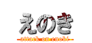 えのき (attack on enoki)
