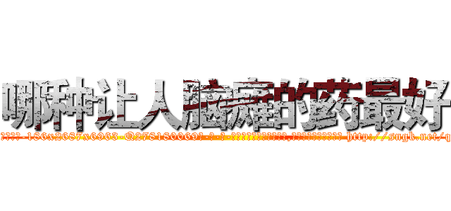 哪种让人脑瘫的药最好 (哪种让人脑瘫的药最好【电-186x2687x6963-Q278180069元-吉-药-业】我们做的是长期生意,靠的是老客户长期支持 http://sngk.net/qt8vQ2
)