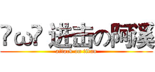 罒ω罒 进击の阿溪 (attack on titan)