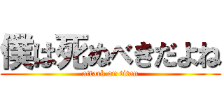 僕は死ぬべきだよね (attack on titan)