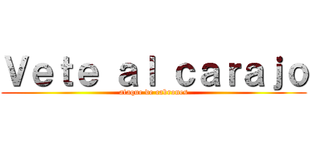 Ｖｅｔｅ ａｌ ｃａｒａｊｏ (ataque de cabrones)