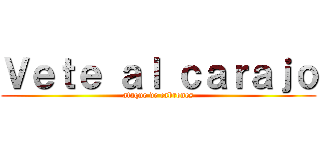 Ｖｅｔｅ ａｌ ｃａｒａｊｏ (ataque de cabrones)