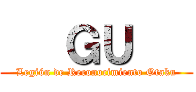    ＧＵ    (Legión de Reconocimiento Otaku)