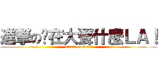 進撃の你在大聲什麼ＬＡ！ (attack on loud!)