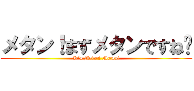 メタン！まずメタンですね〜 (It’s Metan! Metan!)