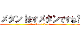 メタン！まずメタンですね〜 (It’s Metan! Metan!)