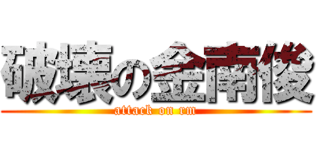 破壊の金南俊 (attack on rm)