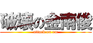 破壊の金南俊 (attack on rm)