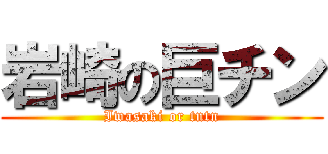 岩崎の巨チン (Iwasaki or tntn)