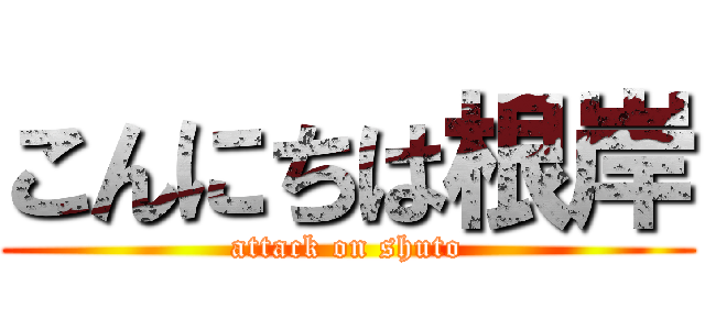 こんにちは根岸 (attack on shuto)