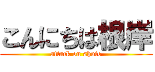 こんにちは根岸 (attack on shuto)
