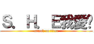 Ｓ．Ｈ．Ｅ我愛你 (attack on titan)