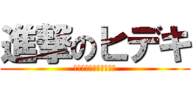 進撃のヒデキ (髪が退いてるんじゃない)
