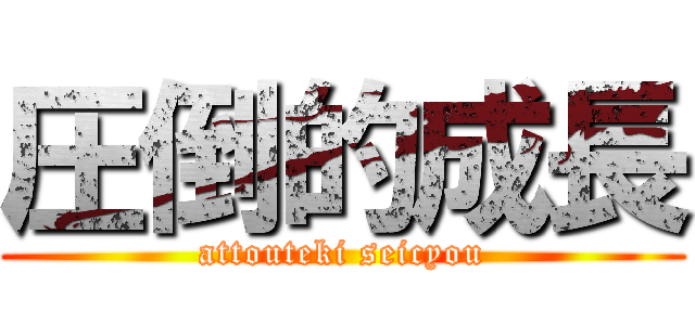 圧倒的成長 (attouteki seicyou)