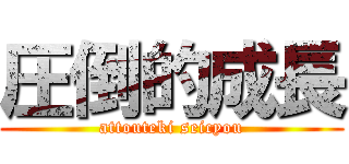 圧倒的成長 (attouteki seicyou)