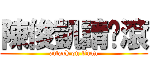 陳俊凱請你滾 (attack on titan)