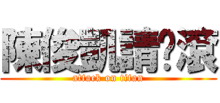 陳俊凱請你滾 (attack on titan)