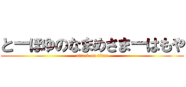 とーほゆのなまめさまーはもや (attack on titan)