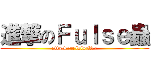 進撃のＦｕｌｓｅ蟲 (attack on fulsefire)