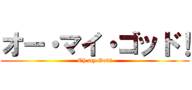 オー・マイ・ゴッド！ (Oh my God！)