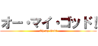 オー・マイ・ゴッド！ (Oh my God！)