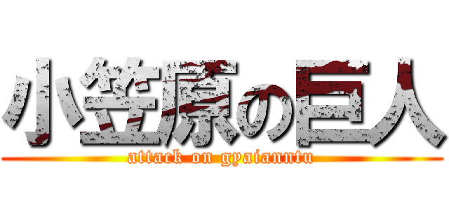 小笠原の巨人 (attack on gyaianntu)