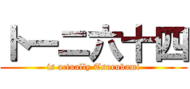 トーニ六十四 (is actually Tsurubami)