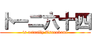 トーニ六十四 (is actually Tsurubami)