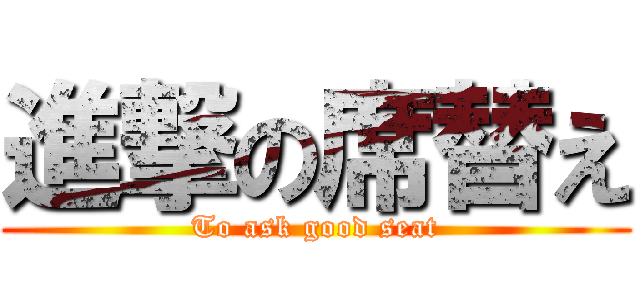 進撃の席替え (To ask good seat)