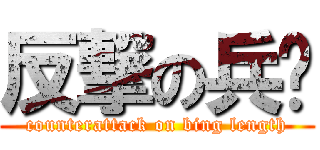 反撃の兵长 (counterattack on bing length)