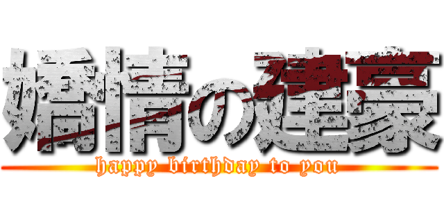 嬌情の建豪 (happy birthday to you)