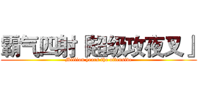 霸气四射『超级攻夜叉』 (Million years the offensive)