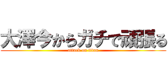 大澤今からガチで頑張る (attack on titan)