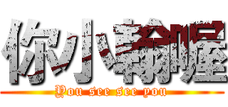 你小翰喔 (You see see you)