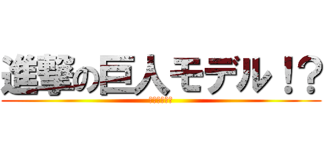 進撃の巨人モデル！？ (ネルトリゲン)