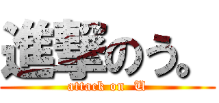 進撃のう。 (attack on  U)