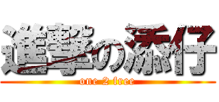 進撃の添仔 (one 2 free)