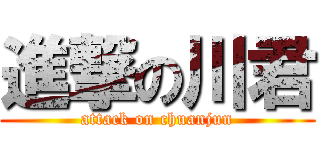 進撃の川君 (attack on chuanjun)
