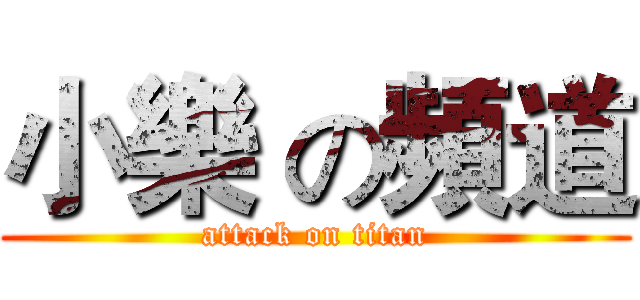 小樂 の頻道 (attack on titan)